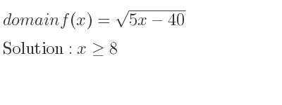 The domain of f(x)=sqrt(5x-40) is x>= 8